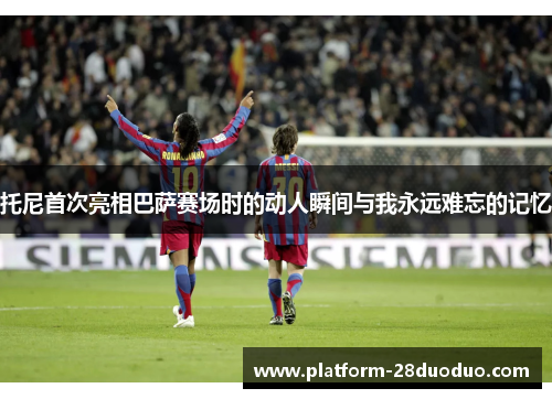 托尼首次亮相巴萨赛场时的动人瞬间与我永远难忘的记忆 托尼首次亮相巴萨赛场时的动人瞬间与我永远难忘的记忆