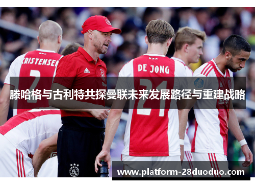 滕哈格与古利特共探曼联未来发展路径与重建战略 滕哈格与古利特共探曼联未来发展路径与重建战略