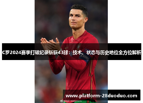 C罗2024赛季打破纪录斩获43球:技术、状态与历史地位全方位解析 C罗2024赛季打破纪录斩获43球:技术、状态与历史地位全方位解析