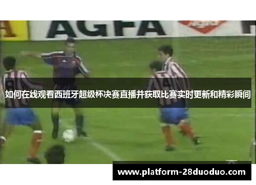 如何在线观看西班牙超级杯决赛直播并获取比赛实时更新和精彩瞬间 如何在线观看西班牙超级杯决赛直播并获取比赛实时更新和精彩瞬间