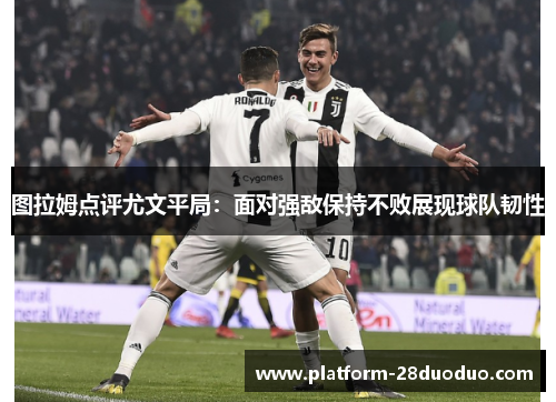 图拉姆点评尤文平局:面对强敌保持不败展现球队韧性 图拉姆点评尤文平局:面对强敌保持不败展现球队韧性