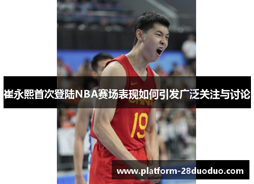 崔永熙首次登陆NBA赛场表现如何引发广泛关注与讨论 崔永熙首次登陆NBA赛场表现如何引发广泛关注与讨论
