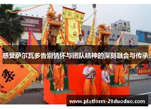 感受萨尔瓦多告别情怀与团队精神的深刻融合与传承 感受萨尔瓦多告别情怀与团队精神的深刻融合与传承