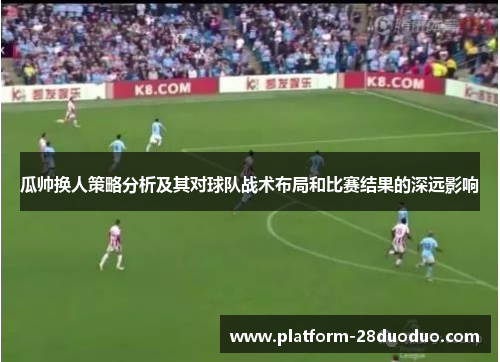 瓜帅换人策略分析及其对球队战术布局和比赛结果的深远影响