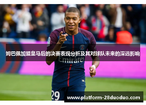 姆巴佩加盟皇马后的决赛表现分析及其对球队未来的深远影响