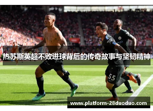 热苏斯英超不败进球背后的传奇故事与坚韧精神