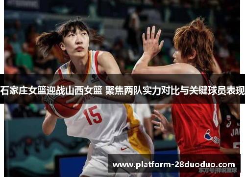 石家庄女篮迎战山西女篮 聚焦两队实力对比与关键球员表现