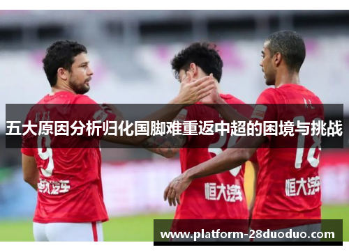 五大原因分析归化国脚难重返中超的困境与挑战