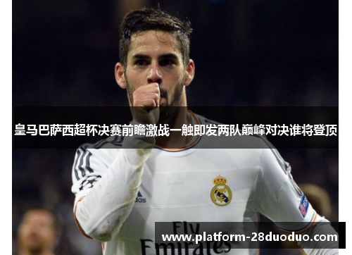 皇马巴萨西超杯决赛前瞻激战一触即发两队巅峰对决谁将登顶