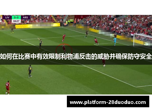 如何在比赛中有效限制利物浦反击的威胁并确保防守安全 如何在比赛中有效限制利物浦反击的威胁并确保防守安全