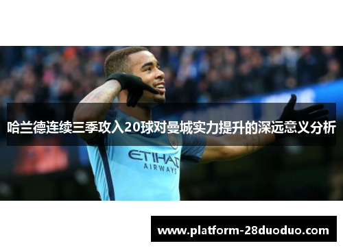 哈兰德连续三季攻入20球对曼城实力提升的深远意义分析