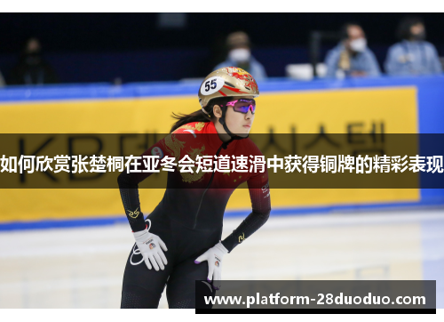 如何欣赏张楚桐在亚冬会短道速滑中获得铜牌的精彩表现 如何欣赏张楚桐在亚冬会短道速滑中获得铜牌的精彩表现
