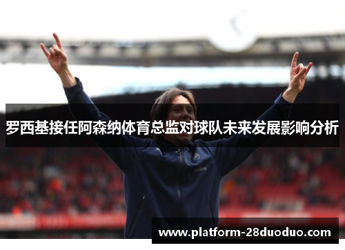 罗西基接任阿森纳体育总监对球队未来发展影响分析