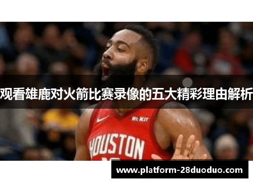 观看雄鹿对火箭比赛录像的五大精彩理由解析 观看雄鹿对火箭比赛录像的五大精彩理由解析
