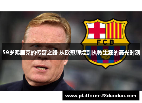 59岁弗里克的传奇之路 从欧冠辉煌到执教生涯的高光时刻 59岁弗里克的传奇之路 从欧冠辉煌到执教生涯的高光时刻
