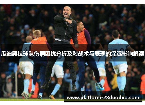 瓜迪奥拉球队伤病困扰分析及对战术与表现的深远影响解读 瓜迪奥拉球队伤病困扰分析及对战术与表现的深远影响解读