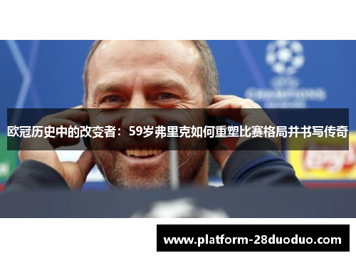 欧冠历史中的改变者：59岁弗里克如何重塑比赛格局并书写传奇