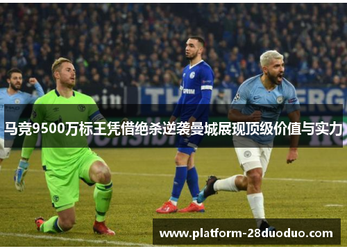 马竞9500万标王凭借绝杀逆袭曼城展现顶级价值与实力