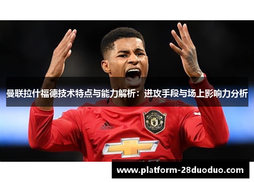 曼联拉什福德技术特点与能力解析：进攻手段与场上影响力分析