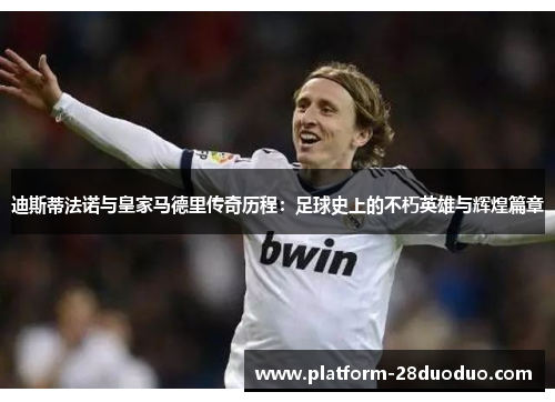 迪斯蒂法诺与皇家马德里传奇历程:足球史上的不朽英雄与辉煌篇章