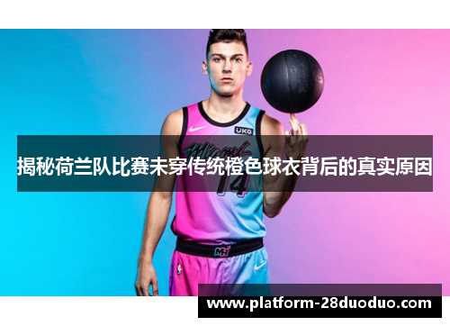 揭秘荷兰队比赛未穿传统橙色球衣背后的真实原因