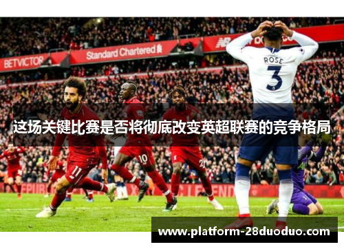 这场关键比赛是否将彻底改变英超联赛的竞争格局