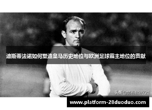 迪斯蒂法诺如何塑造皇马历史地位与欧洲足球霸主地位的贡献